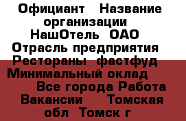 Официант › Название организации ­ НашОтель, ОАО › Отрасль предприятия ­ Рестораны, фастфуд › Минимальный оклад ­ 23 500 - Все города Работа » Вакансии   . Томская обл.,Томск г.